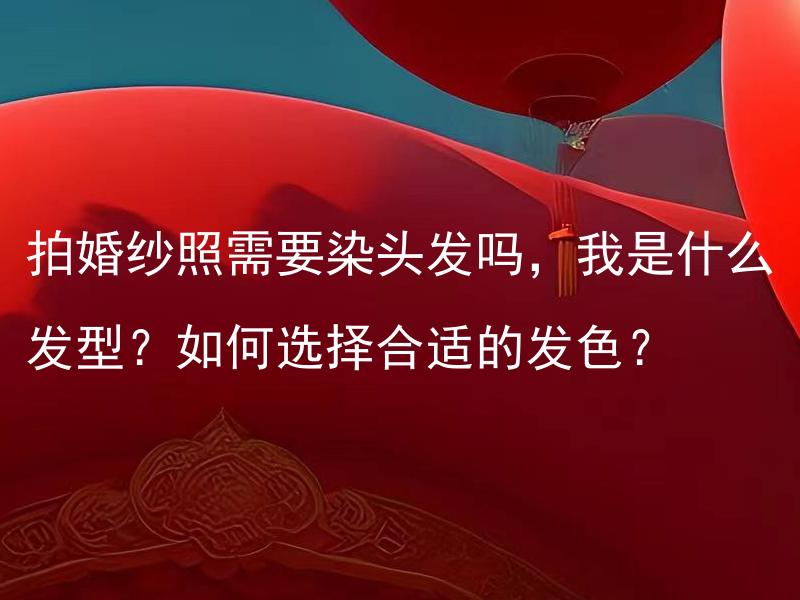 拍婚纱照需要染头发吗，我是什么发型？如何选择合适的发色？
