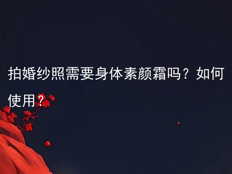 拍婚纱照需要身体素颜霜吗？如何使用？