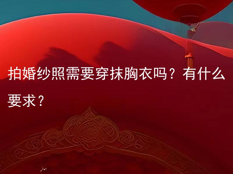 拍婚纱照需要穿抹胸衣吗？有什么要求？ 拍婚纱照需要穿抹胸衣吗？有什么要求？摄影师对抹胸衣有何建议和要求？