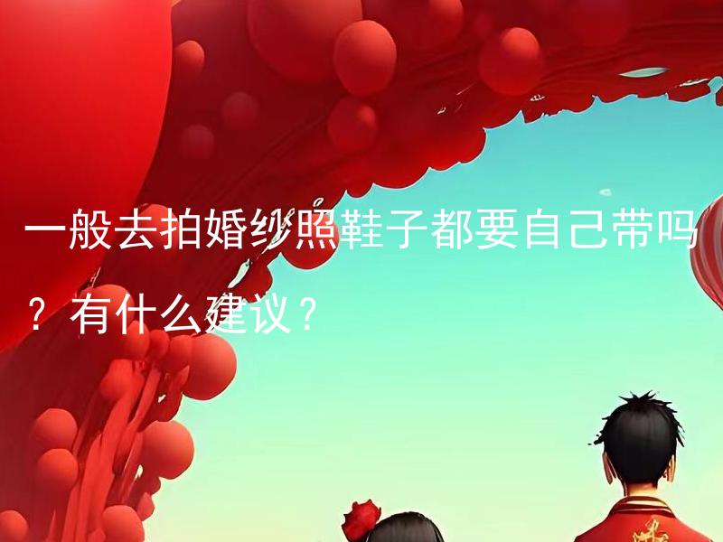 一般去拍婚纱照鞋子都要自己带吗？有什么建议？ 去拍婚纱照需要自己带鞋子吗？有什么建议和推荐吗？
