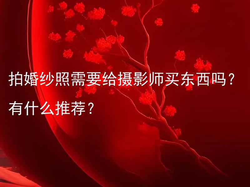 拍婚纱照需要给摄影师买东西吗？有什么推荐？ 婚庆策划商需要提供什么服务项目？