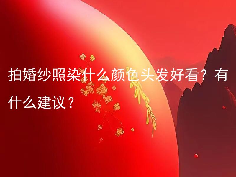 拍婚纱照染什么颜色头发好看？有什么建议？ 拍婚纱照应该选择什么颜色的头发才更好看？有哪些专业建议？