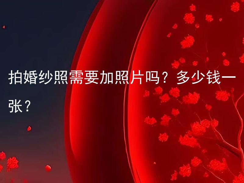 拍婚纱照需要加照片吗？多少钱一张？ 拍婚纱照需要加照片吗？多少钱一张？例外情况有哪些？