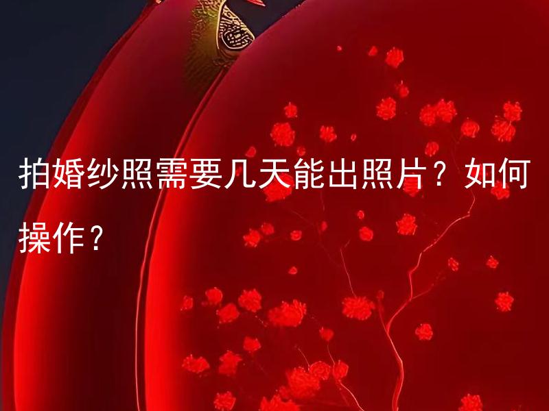 拍婚纱照需要几天能出照片？如何操作？ 婚纱照拍摄需要预约吗？是否需要提前选择服装？