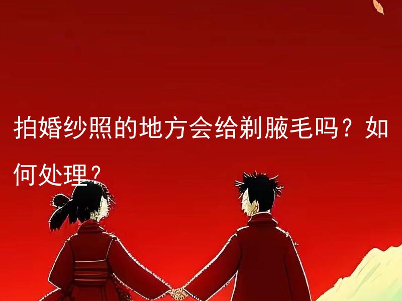 拍婚纱照的地方会给剃腋毛吗？如何处理？ 结婚前应该如何选择婚纱摄影工作室？