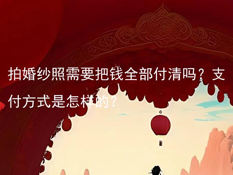 拍婚纱照需要把钱全部付清吗？支付方式是怎样的？ 拍婚纱照需要提前预付定金吗？支付方式是怎样的？