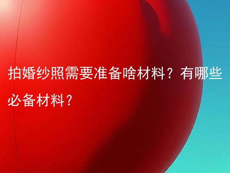 拍婚纱照需要准备啥材料？有哪些必备材料？
