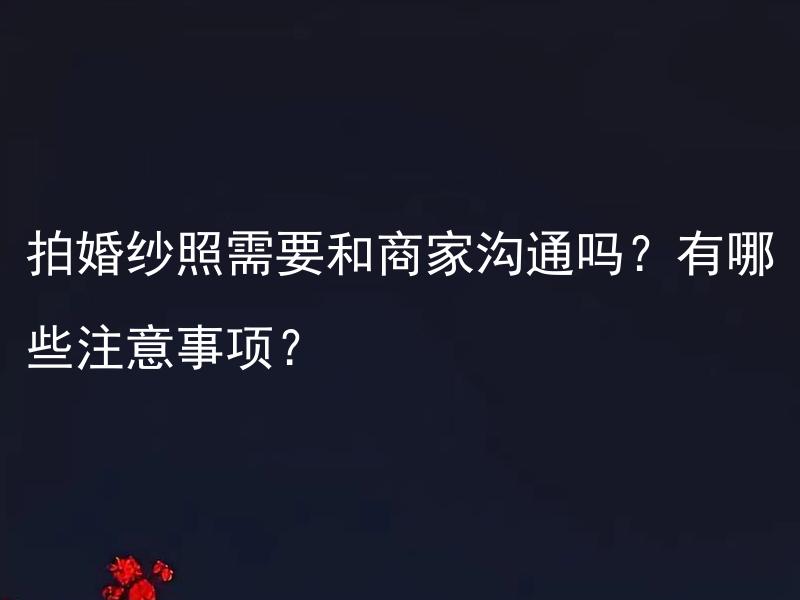 拍婚纱照需要和商家沟通吗？有哪些注意事项？