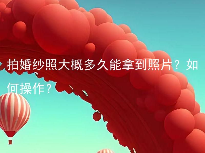 拍婚纱照大概多久能拿到照片？如何操作？