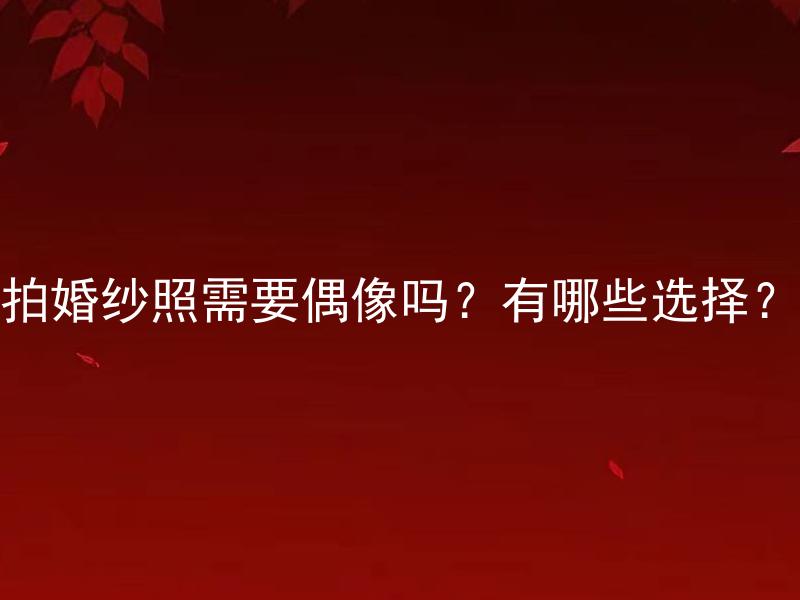 拍婚纱照需要偶像吗？有哪些选择？ 拍婚纱照需要偶像吗？哪些偶像可以选择拍婚纱照？