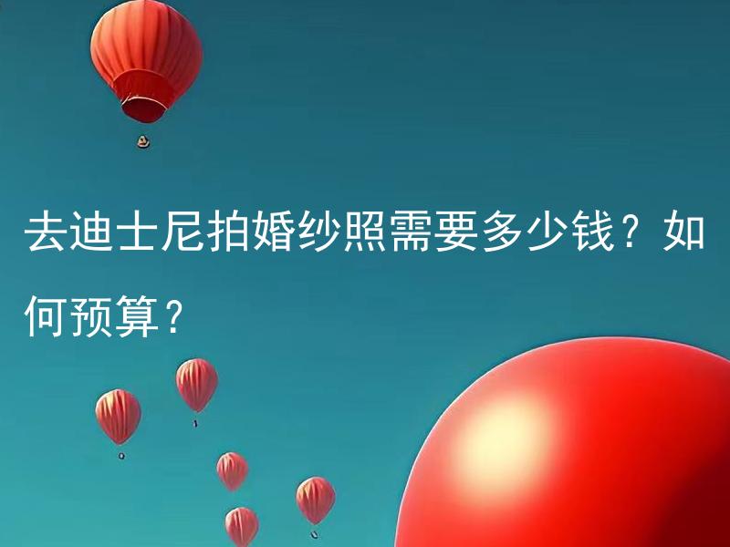 去迪士尼拍婚纱照需要多少钱？如何预算？ 去迪士尼拍婚纱照需要多大的预算？如何根据预算做好费用计划？