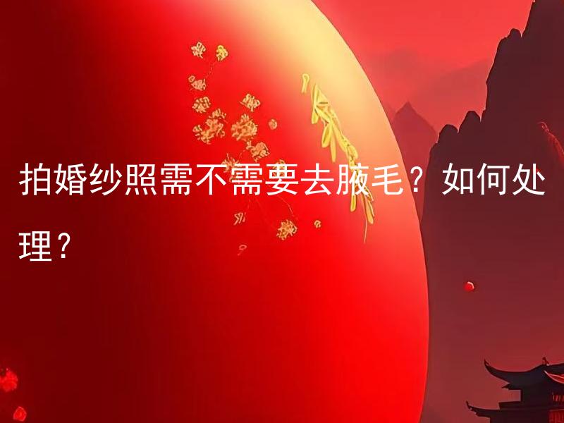 拍婚纱照需不需要去腋毛？如何处理？ 拍婚纱照是不是需要去腋毛？如果需要，如何处理？