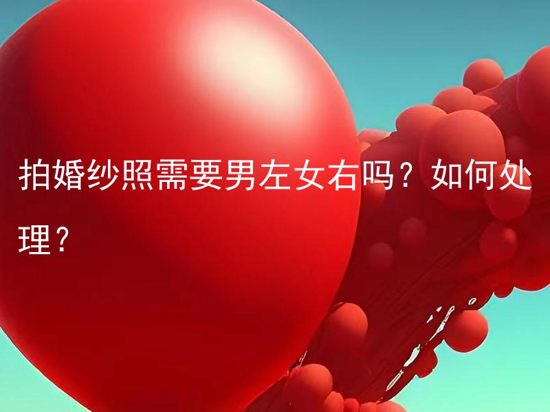 拍婚纱照需要男左女右吗？如何处理？ 拍婚纱照需要男左女右位置吗？怎么处理摆放男女位置的问题？