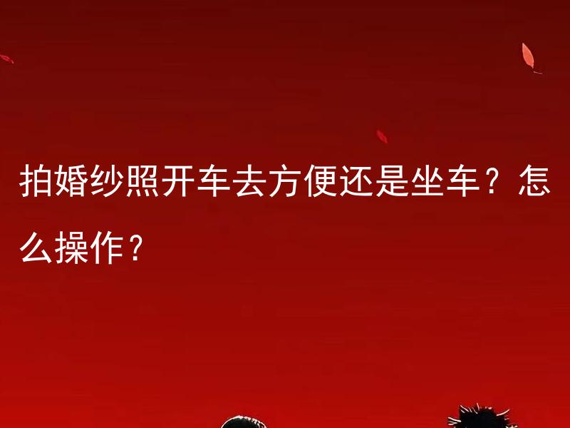 拍婚纱照开车去方便还是坐车？怎么操作？ 拍婚纱照是开车去方便还是坐车？怎么在婚纱照拍摄中选择交通工具？