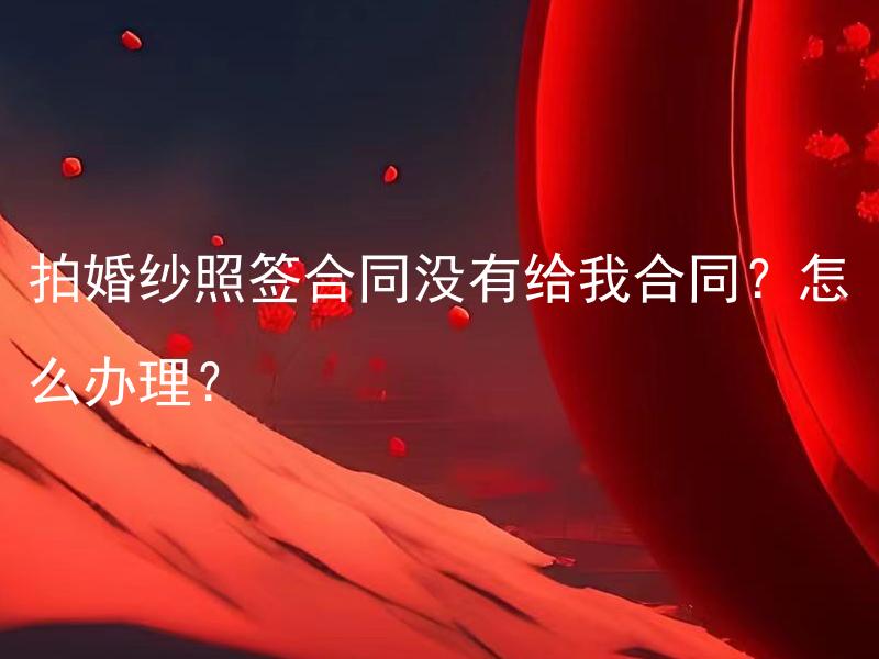拍婚纱照签合同没有给我合同？怎么办理？ 拍婚纱照没有签合同，那我能否要求一份合同？