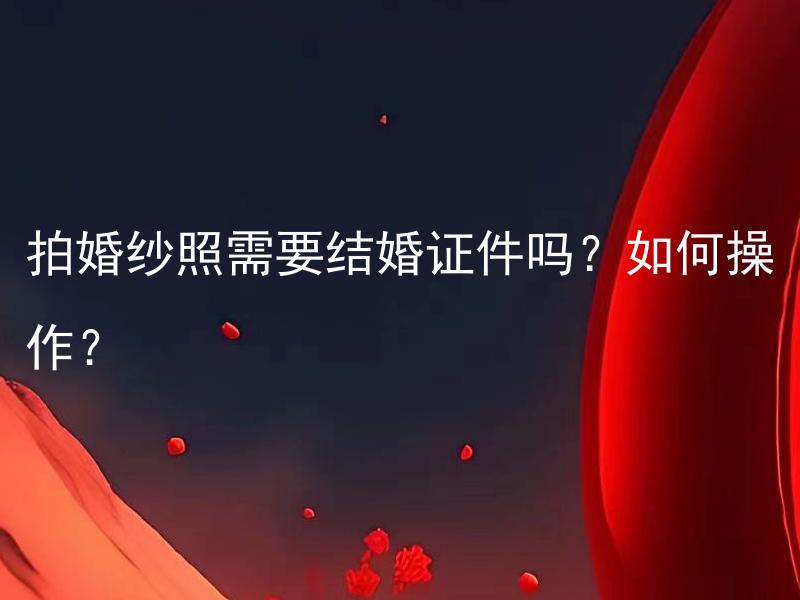拍婚纱照需要结婚证件吗？如何操作？ 拍婚纱照需要结婚证件吗？如何操作保证拍摄顺利？