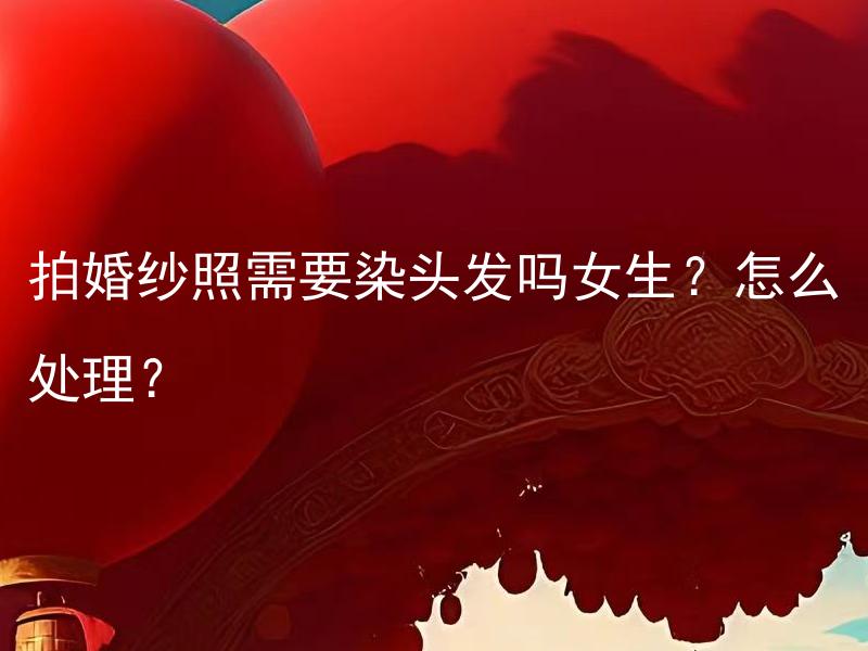 拍婚纱照需要染头发吗女生？怎么处理？ 拍婚纱照需要染头发吗女生？参考意见和注意事项是什么？
如何在拍婚纱照时解决女生染发问题？