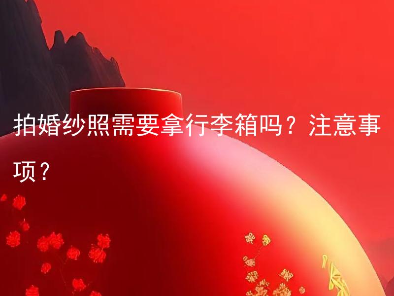 拍婚纱照需要拿行李箱吗？注意事项？