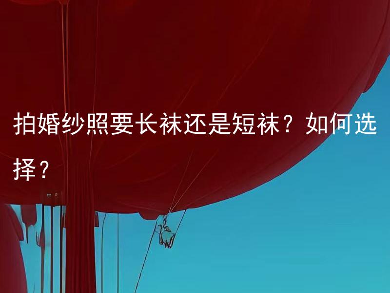 拍婚纱照要长袜还是短袜？如何选择？