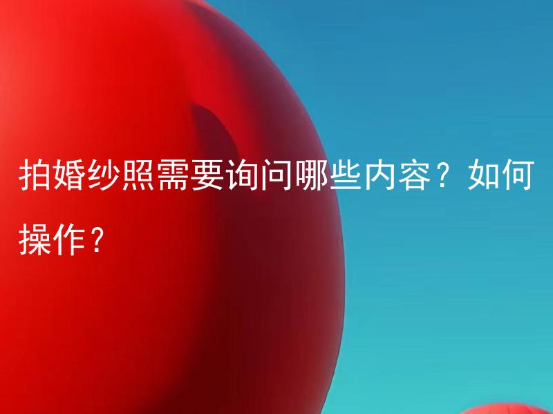拍婚纱照需要询问哪些内容？如何操作？ 拍婚纱照需要找专业摄影师吗？如何选择合适的摄影师？