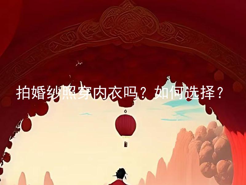拍婚纱照穿内衣吗？如何选择？ 拍婚纱照穿内衣吗？如何选择合适的款式和材质？