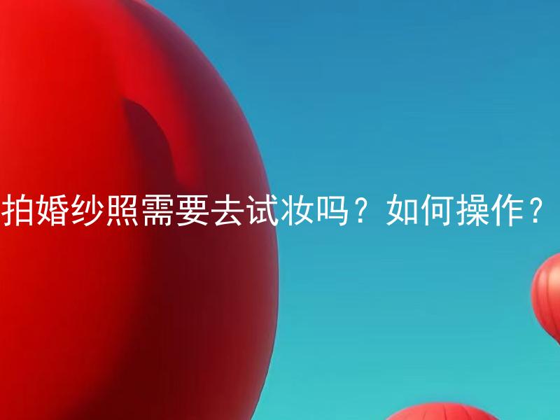 拍婚纱照需要去试妆吗？如何操作？