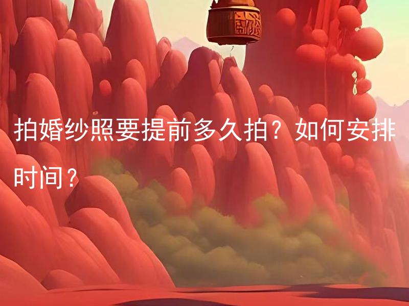 拍婚纱照要提前多久拍？如何安排时间？