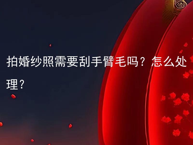 拍婚纱照需要刮手臂毛吗？怎么处理？ 如何对待拍婚纱照时的手臂毛？