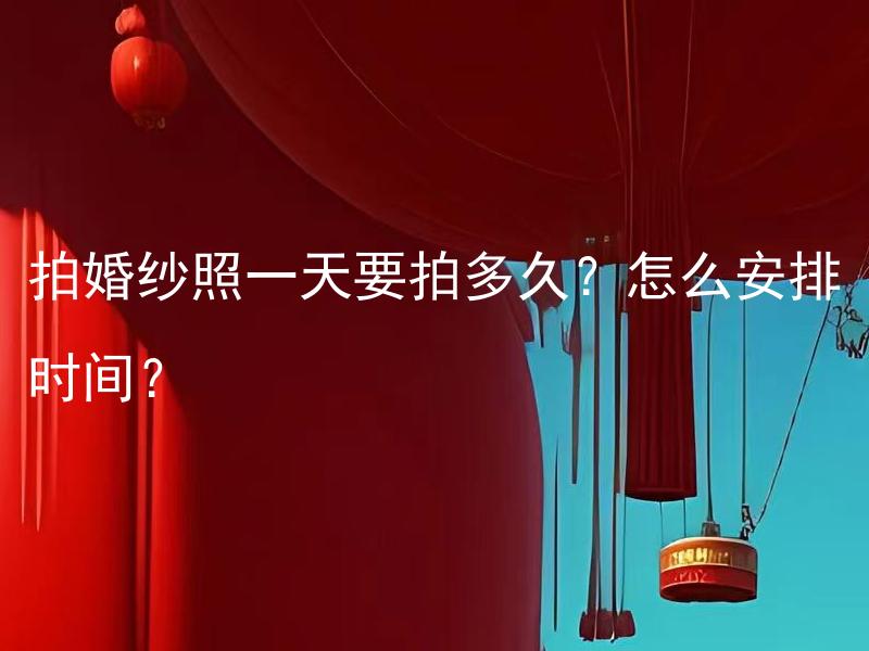 拍婚纱照一天要拍多久？怎么安排时间？