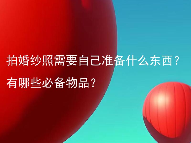 拍婚纱照需要自己准备什么东西？有哪些必备物品？