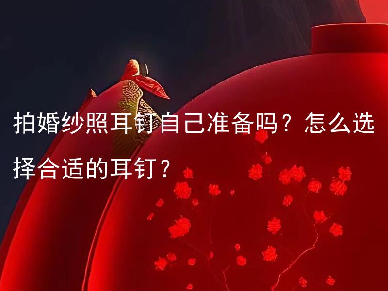 拍婚纱照耳钉自己准备吗？怎么选择合适的耳钉？ 准备拍婚纱照时，耳钉是自己准备吗？怎样选择适合拍婚纱照的耳钉？