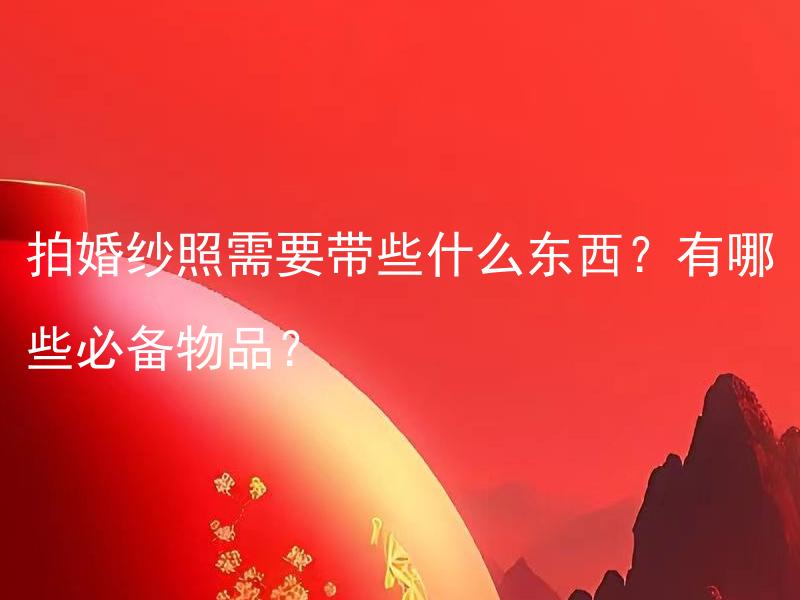 拍婚纱照需要带些什么东西？有哪些必备物品？ 新娘拍婚纱照需要带些什么东西？有哪些必备物品？