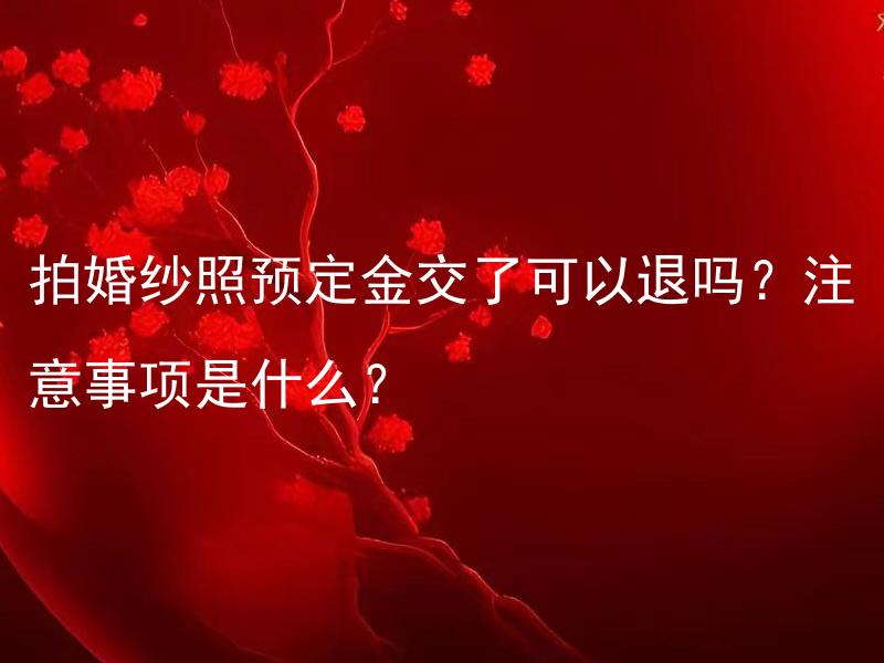 拍婚纱照预定金交了可以退吗？注意事项是什么？