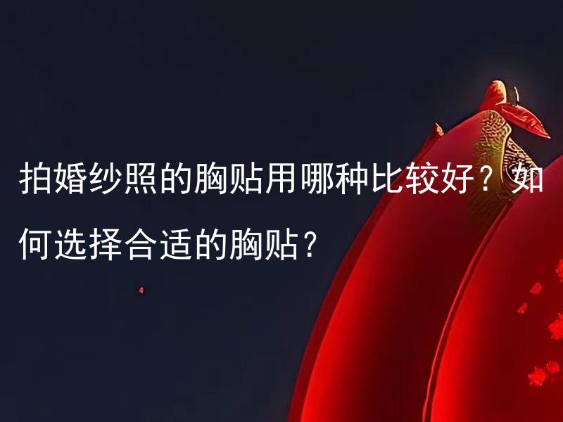 拍婚纱照的胸贴用哪种比较好？如何选择合适的胸贴？ 什么类型的胸贴适合拍婚纱照？如何挑选适合的胸贴？