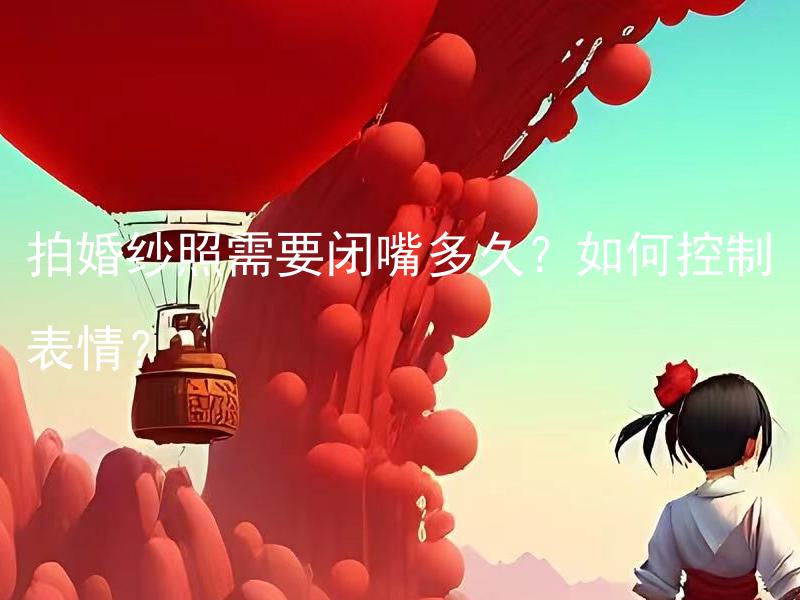 拍婚纱照需要闭嘴多久？如何控制表情？ 拍婚纱照需要闭嘴多久以及如何控制表情技巧？
拍婚纱照时如何合理安排闭嘴时间和掌控表情？
在拍婚纱照过程中，有哪些方法可以控制表情，有效闭嘴的时间是多久？