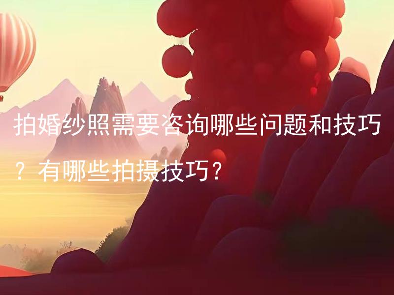 拍婚纱照需要咨询哪些问题和技巧？有哪些拍摄技巧？