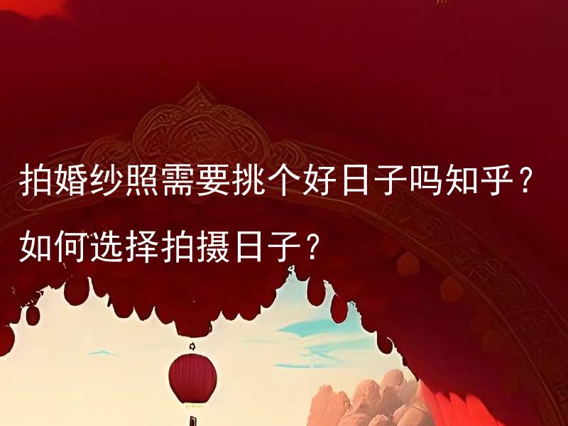 拍婚纱照需要挑个好日子吗知乎？如何选择拍摄日子？