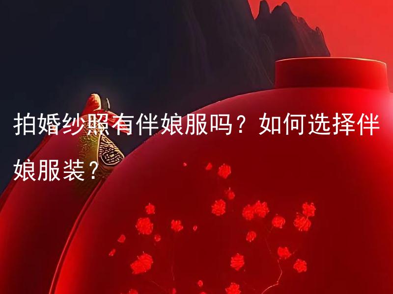 拍婚纱照有伴娘服吗？如何选择伴娘服装？