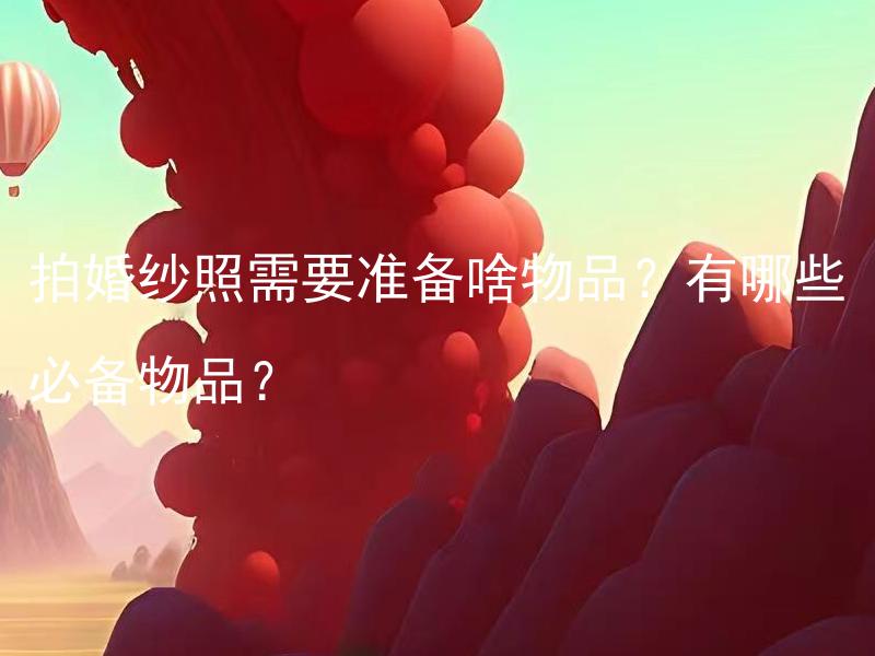 拍婚纱照需要准备啥物品？有哪些必备物品？