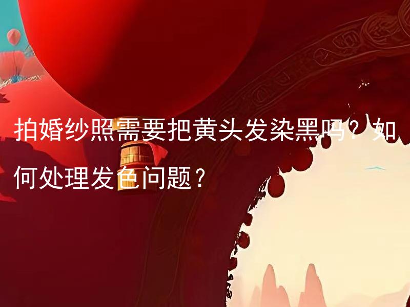 拍婚纱照需要把黄头发染黑吗？如何处理发色问题？ 拍婚纱照需要将黄头发染黑吗？如何选择最适合的发色处理方式？