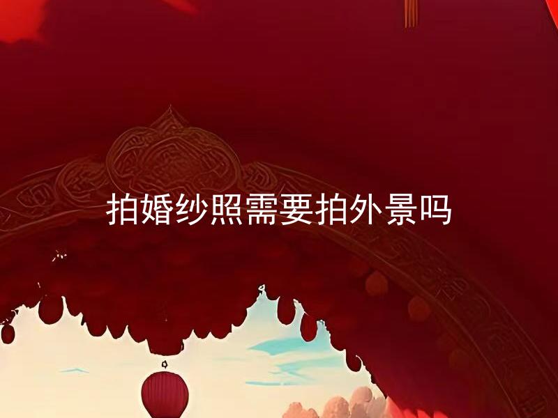 拍婚纱照需要拍外景吗 拍婚纱照需要选择拍摄时机吗？