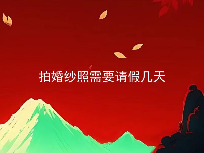 拍婚纱照需要请假几天 拍婚纱照需要请假几天合理吗