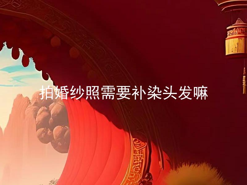 拍婚纱照需要补染头发嘛 拍婚纱照需要染头发吗？
拍婚纱照为了更自然需补染头发吗？
拍婚纱照时如果发色不理想需补染头发吗？
拍婚纱照选择不同发色是否需要补染头发？
拍婚纱照要做发型调整时是否需要补染头发？
拍婚纱照若发色已过期需补染头发吗？