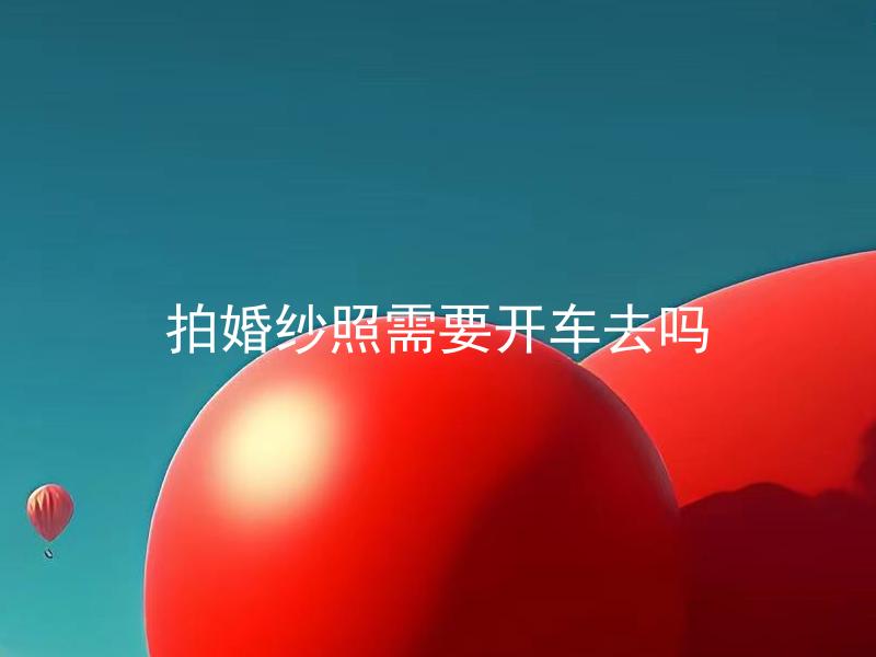 拍婚纱照需要开车去吗 拍婚纱照一定要去远一点的地方吗？