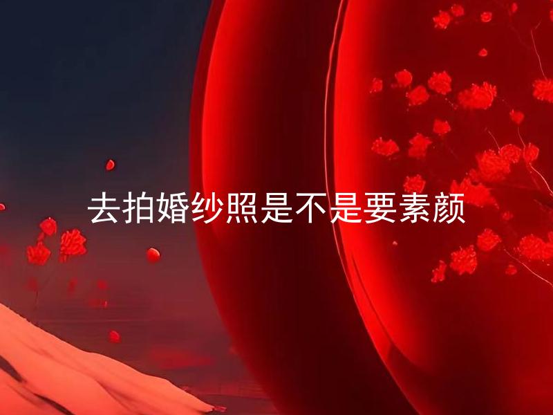 去拍婚纱照是不是要素颜 拍婚纱照时，必须素颜吗？