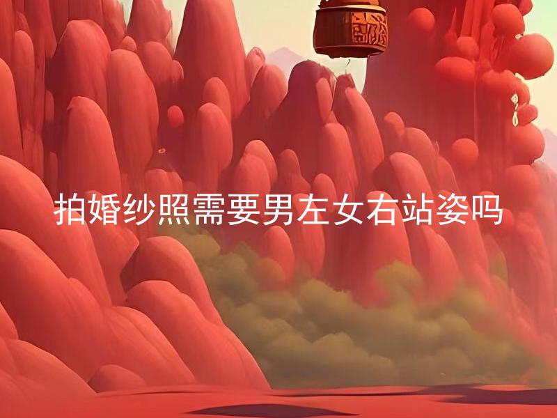 拍婚纱照需要男左女右站姿吗 拍婚纱照是男左女右站姿的必要要求吗？
