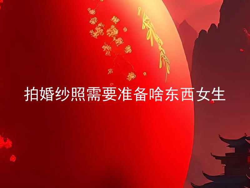 拍婚纱照需要准备啥东西女生 拍婚纱照需要准备啥东西女生体型有要求吗？