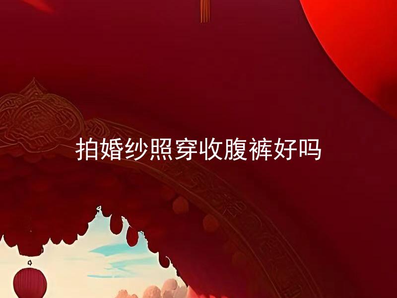 拍婚纱照穿收腹裤好吗 拍婚纱照穿收腹裤是否有助于塑造完美身材？