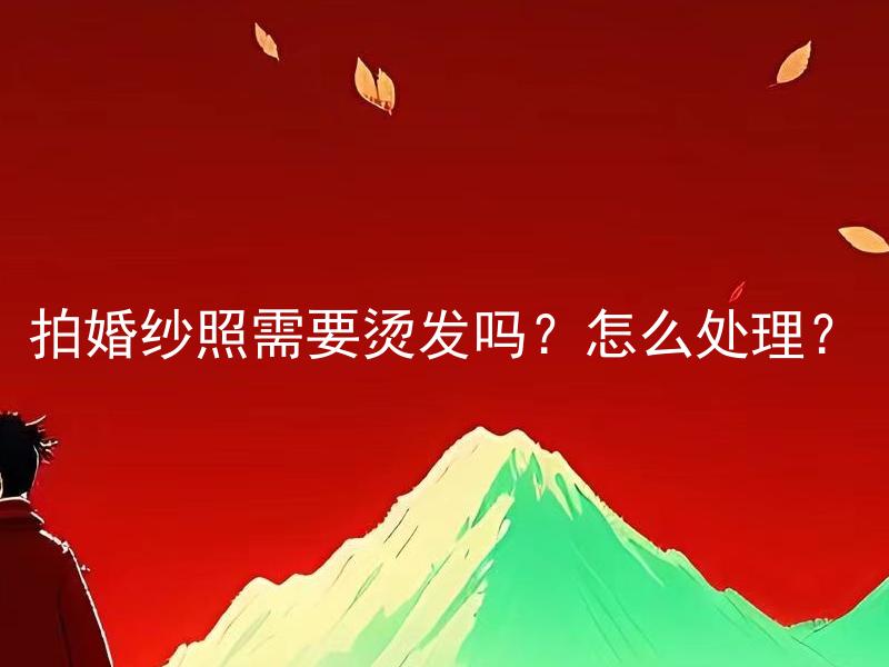 拍婚纱照需要烫发吗？怎么处理？ 拍婚纱照需要烫发吗？怎么处理？→拍婚纱照需要烫发吗？如何在烫发后进行保护？