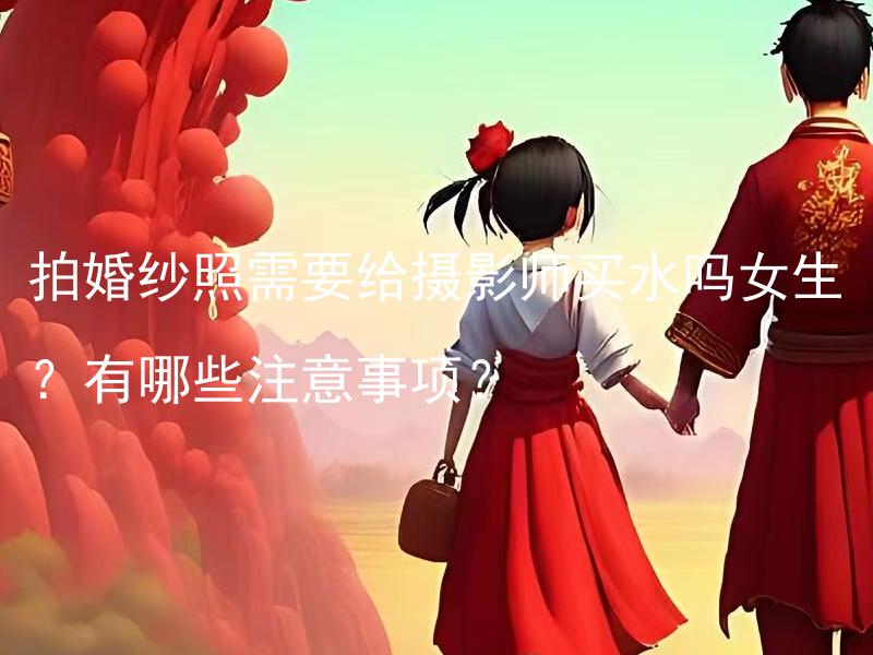 拍婚纱照需要给摄影师买水吗女生？有哪些注意事项？
